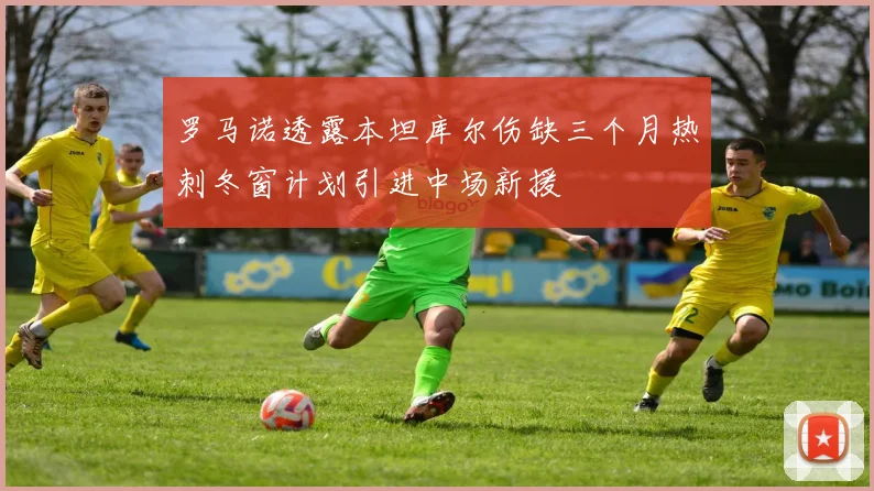 罗马诺透露本坦库尔伤缺三个月热刺冬窗计划引进中场新援