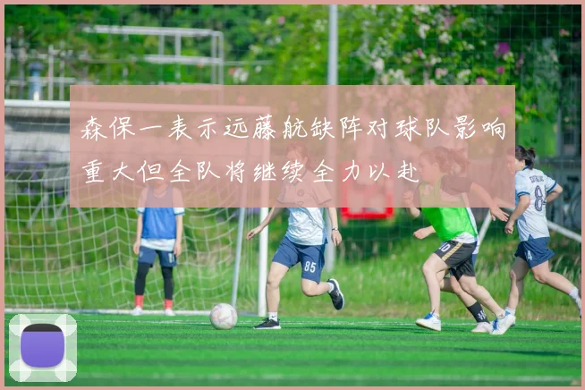 森保一表示远藤航缺阵对球队影响重大但全队将继续全力以赴