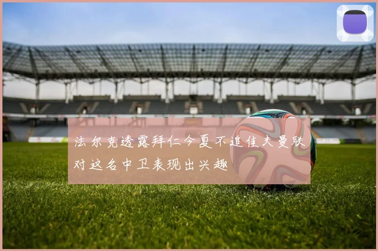 法尔克透露拜仁今夏不追佳夫曼联对这名中卫表现出兴趣