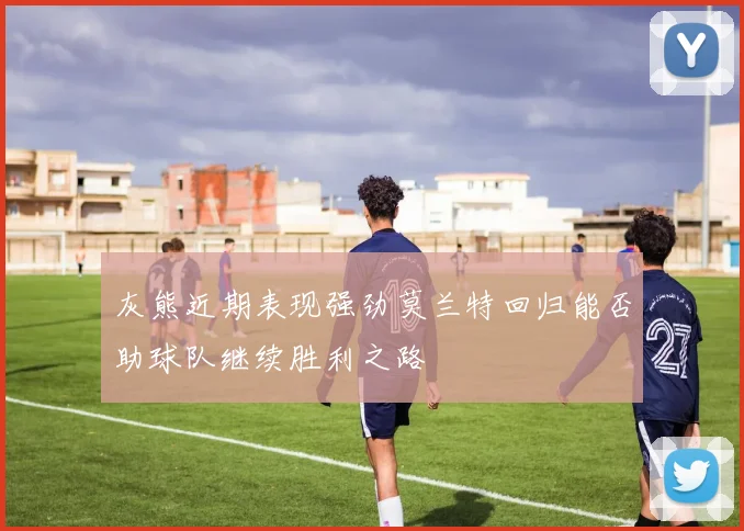 灰熊近期表现强劲莫兰特回归能否助球队继续胜利之路