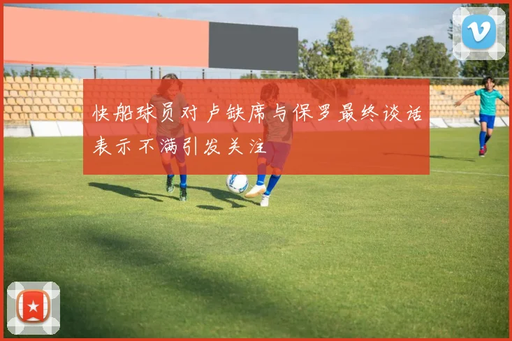 快船球员对卢缺席与保罗最终谈话表示不满引发关注