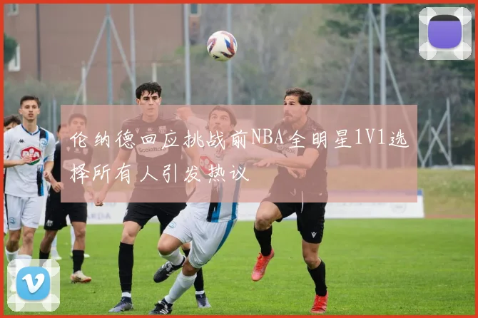 伦纳德回应挑战前NBA全明星1V1选择所有人引发热议