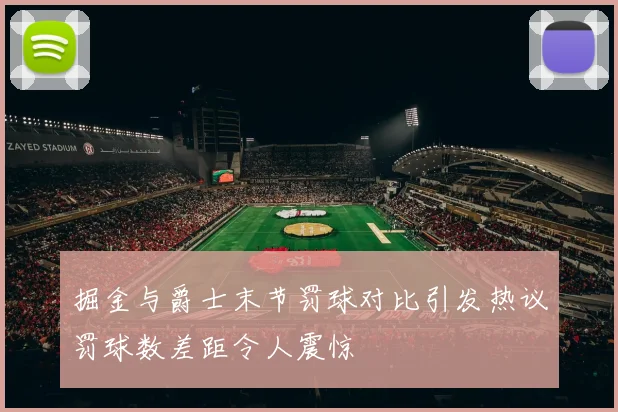 掘金与爵士末节罚球对比引发热议罚球数差距令人震惊