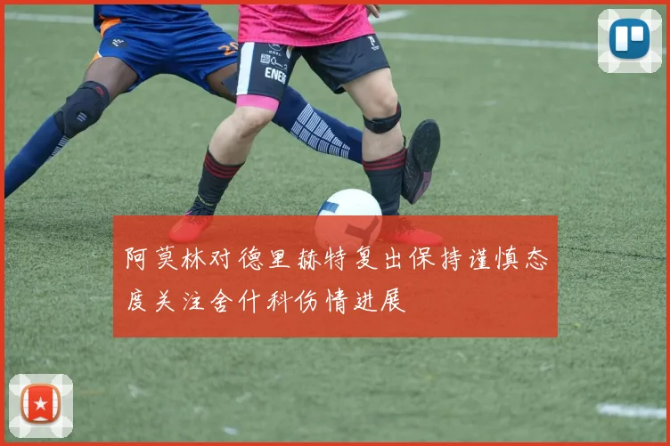阿莫林对德里赫特复出保持谨慎态度关注舍什科伤情进展