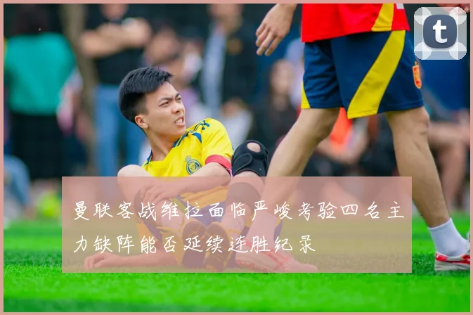曼联客战维拉面临严峻考验四名主力缺阵能否延续连胜纪录
