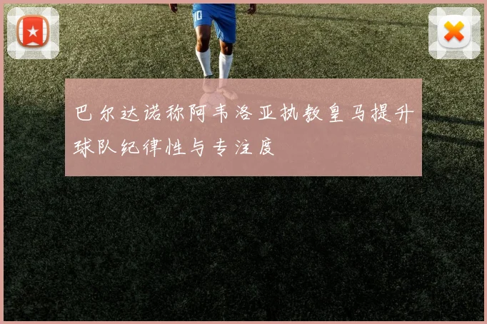 巴尔达诺称阿韦洛亚执教皇马提升球队纪律性与专注度