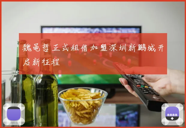 魏黾哲正式租借加盟深圳新鹏城开启新征程