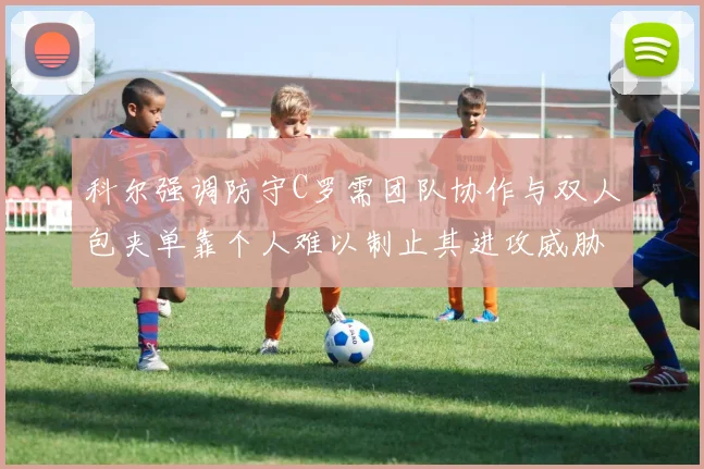 科尔强调防守C罗需团队协作与双人包夹单靠个人难以制止其进攻威胁