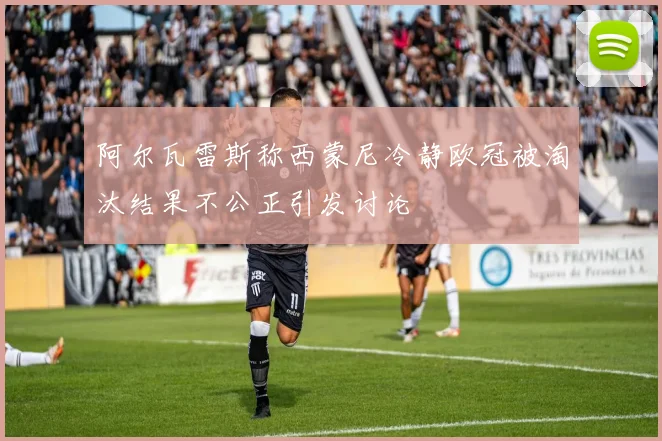 阿尔瓦雷斯称西蒙尼冷静欧冠被淘汰结果不公正引发讨论