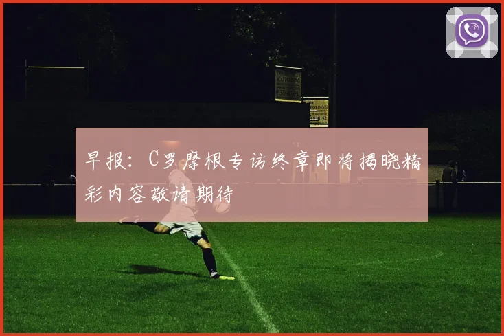 早报：C罗摩根专访终章即将揭晓精彩内容敬请期待