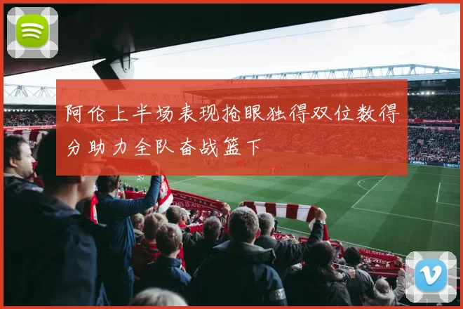 阿伦上半场表现抢眼独得双位数得分助力全队奋战篮下