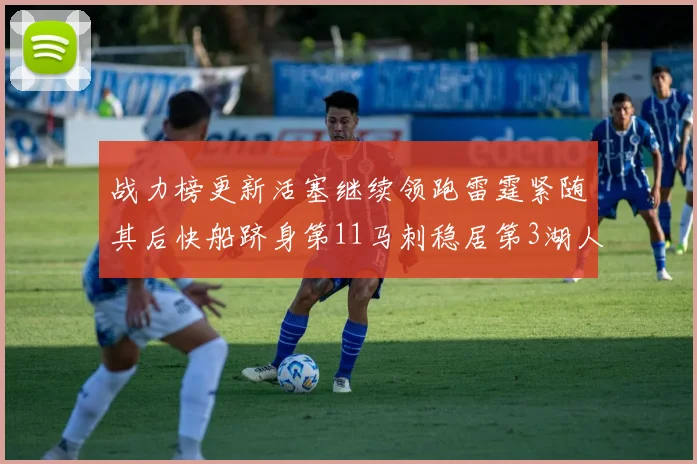 战力榜更新活塞继续领跑雷霆紧随其后快船跻身第11马刺稳居第3湖人排名第13