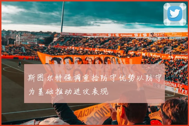 斯图尔特强调重拾防守优势以防守为基础推动进攻表现