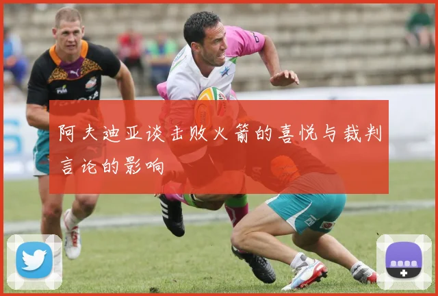 阿夫迪亚谈击败火箭的喜悦与裁判言论的影响