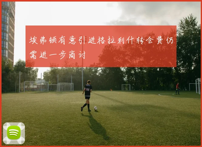 埃弗顿有意引进格拉利什转会费仍需进一步商讨
