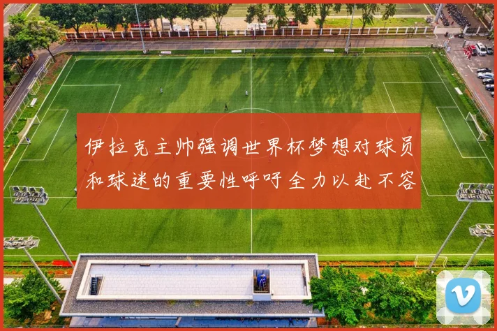 伊拉克主帅强调世界杯梦想对球员和球迷的重要性呼吁全力以赴不容忽视
