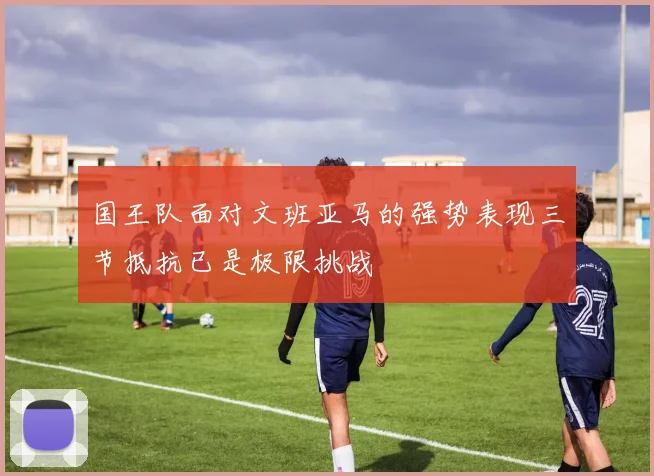 国王队面对文班亚马的强势表现三节抵抗已是极限挑战